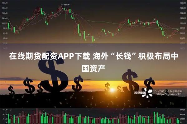 在线期货配资APP下载 海外“长钱”积极布局中国资产
