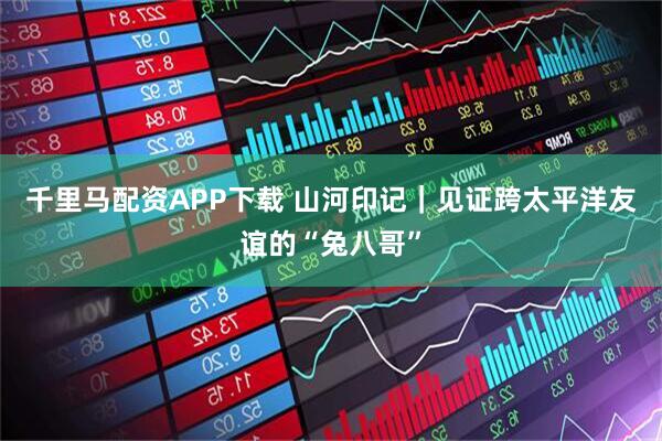 千里马配资APP下载 山河印记｜见证跨太平洋友谊的“兔八哥”