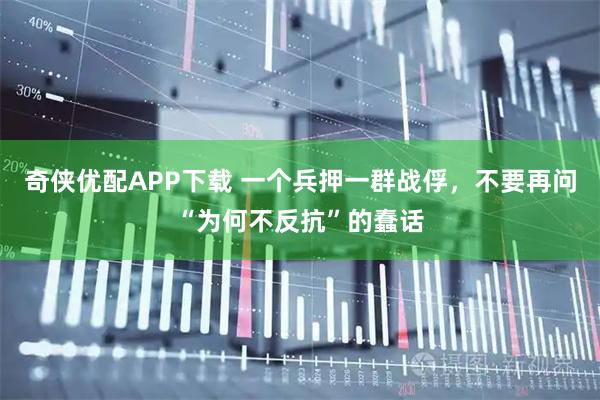 奇侠优配APP下载 一个兵押一群战俘，不要再问“为何不反抗”的蠢话