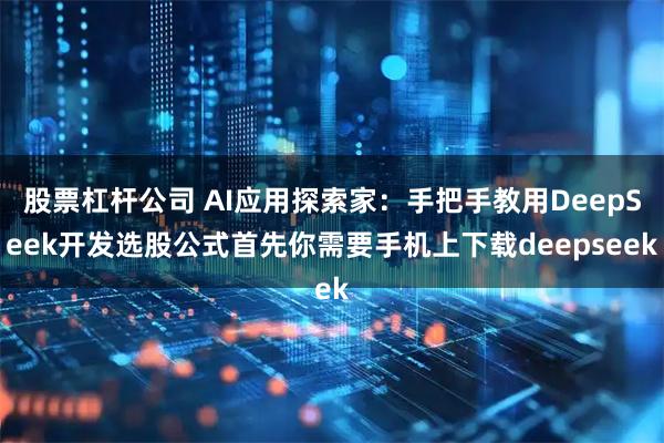 股票杠杆公司 AI应用探索家：手把手教用DeepSeek开发选股公式首先你需要手机上下载deepseek