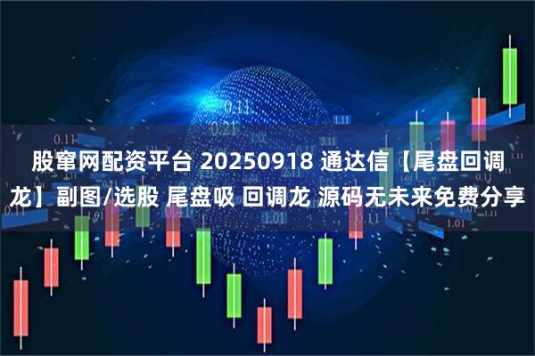 股窜网配资平台 20250918 通达信【尾盘回调龙】副图/选股 尾盘吸 回调龙 源码无未来免费分享
