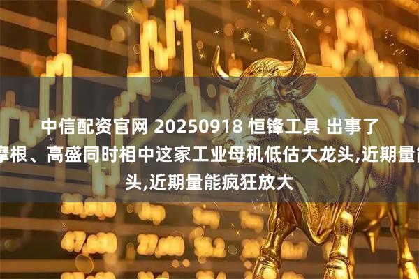 中信配资官网 20250918 恒锋工具 出事了,近期美国摩根、高盛同时相中这家工业母机低估大龙头,近期量能疯狂放大