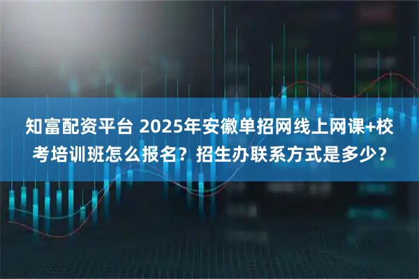 知富配资平台 2025年安徽单招网线上网课+校考培训班怎么报名？招生办联系方式是多少？