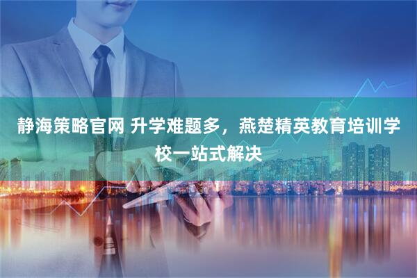 静海策略官网 升学难题多，燕楚精英教育培训学校一站式解决