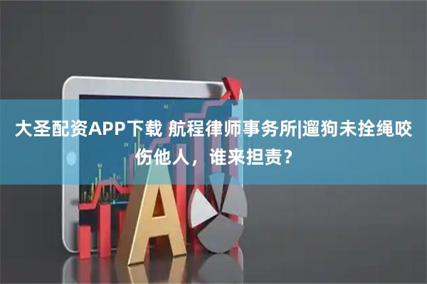 大圣配资APP下载 航程律师事务所|遛狗未拴绳咬伤他人,谁来担责?