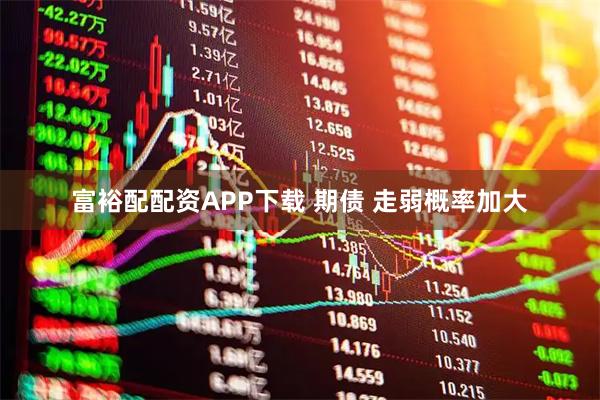 富裕配配资APP下载 期债 走弱概率加大