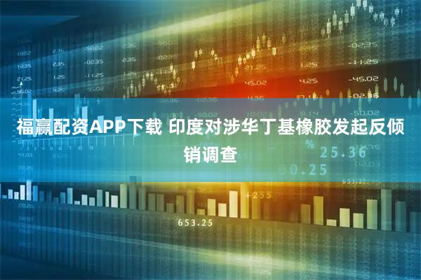 福赢配资APP下载 印度对涉华丁基橡胶发起反倾销调查