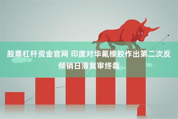 股票杠杆资金官网 印度对华氟橡胶作出第二次反倾销日落复审终裁