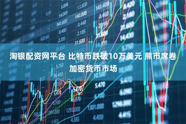 淘银配资网平台 比特币跌破10万美元 熊市席卷加密货币市场