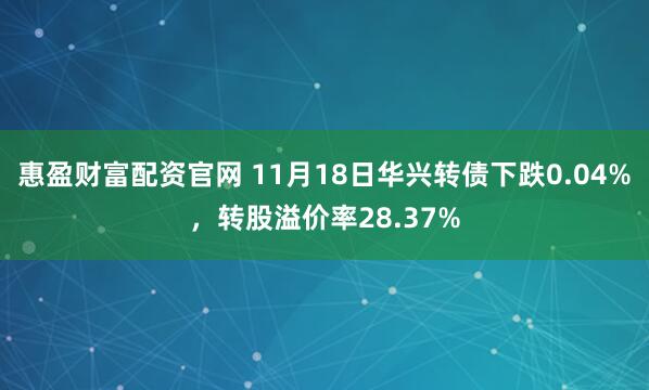 惠盈财富配资官网 11月18日华兴转债下跌0.04%,转股溢价率28.37%