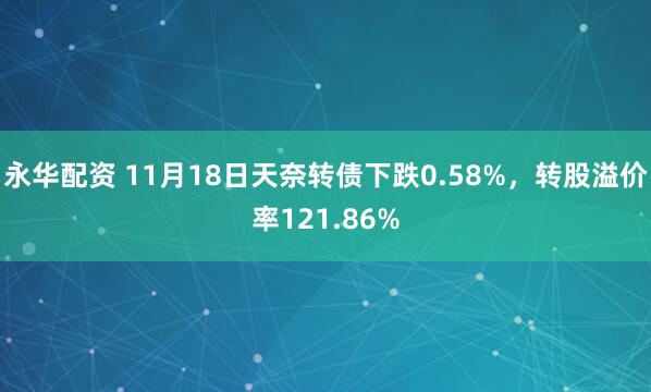 永华配资 11月18日天奈转债下跌0.58%,转股溢价率121.86%