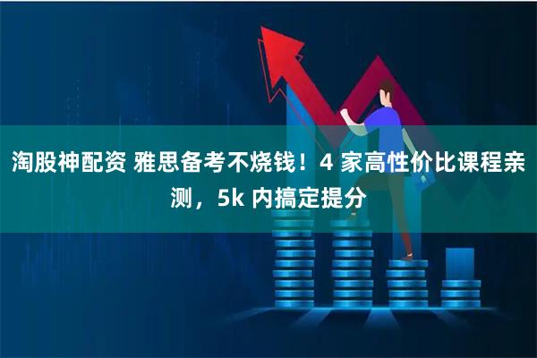 淘股神配资 雅思备考不烧钱!4 家高性价比课程亲测,5k 内搞定提分