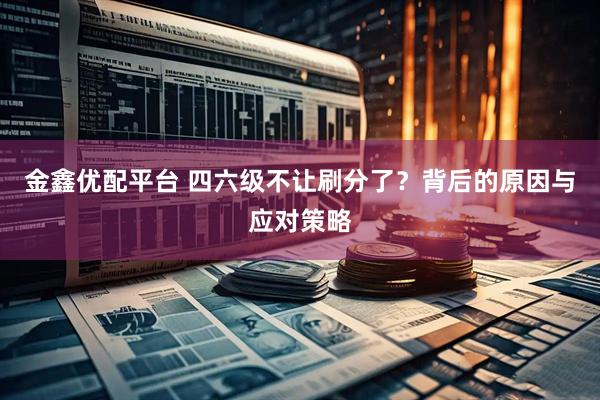 金鑫优配平台 四六级不让刷分了?背后的原因与应对策略