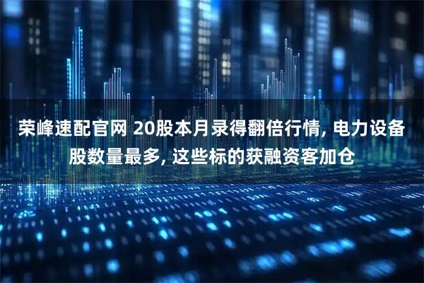 荣峰速配官网 20股本月录得翻倍行情, 电力设备股数量最多, 这些标的获融资客加仓