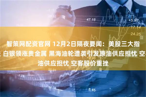 智策网配资官网 12月2日隔夜要闻:美股三大指数集体收跌 白银领涨贵金属 黑海油轮遭袭引发原油供应担忧 空客股价重挫