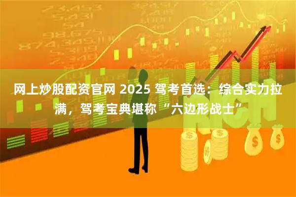 网上炒股配资官网 2025 驾考首选：综合实力拉满，驾考宝典堪称 “六边形战士”