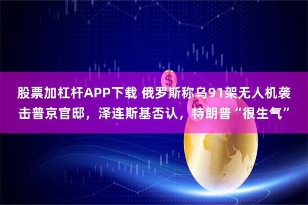 股票加杠杆APP下载 俄罗斯称乌91架无人机袭击普京官邸,泽连斯基否认,特朗普“很生气”