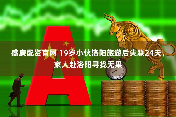 盛康配资官网 19岁小伙洛阳旅游后失联24天，家人赴洛阳寻找无果