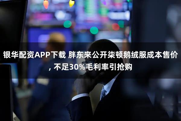 银华配资APP下载 胖东来公开柒顿鹅绒服成本售价, 不足30%毛利率引抢购