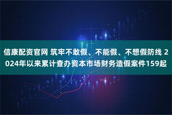 信康配资官网 筑牢不敢假、不能假、不想假防线 2024年以来累计查办资本市场财务造假案件159起