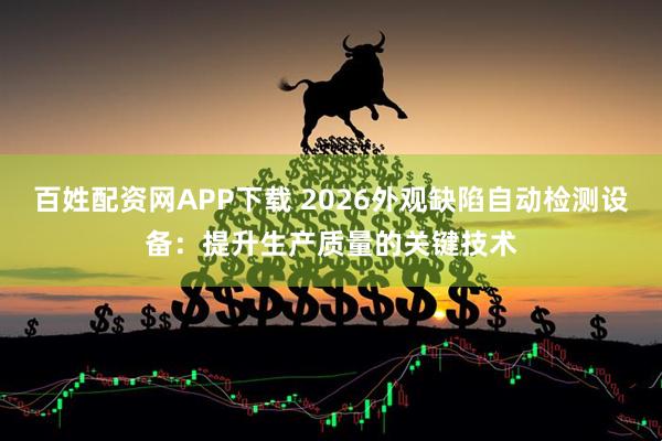 百姓配资网APP下载 2026外观缺陷自动检测设备：提升生产质量的关键技术