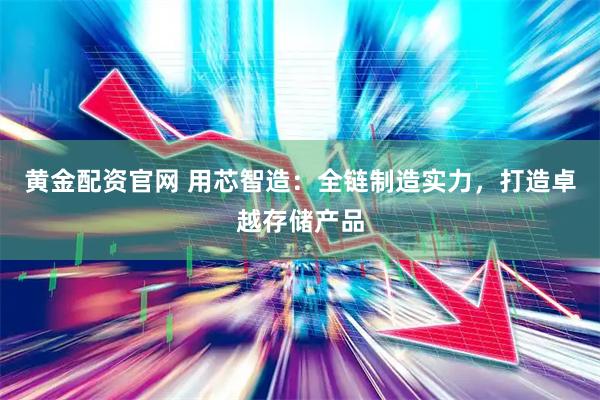 黄金配资官网 用芯智造：全链制造实力，打造卓越存储产品