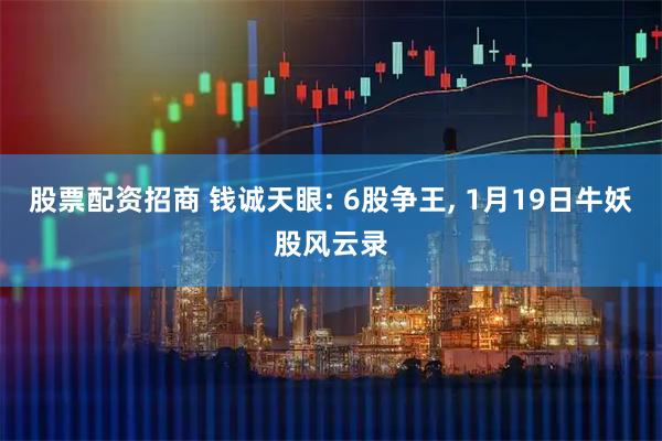股票配资招商 钱诚天眼: 6股争王, 1月19日牛妖股风云录