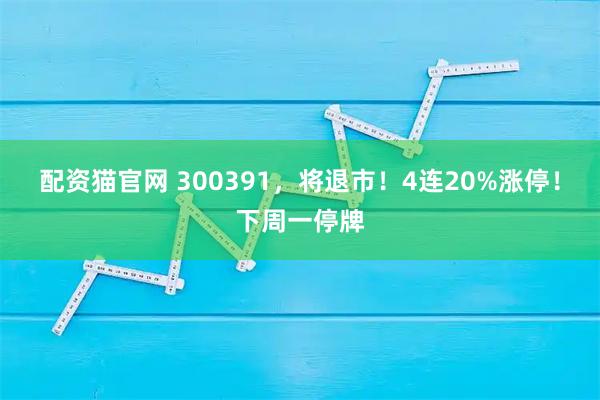 配资猫官网 300391，将退市！4连20%涨停！下周一停牌
