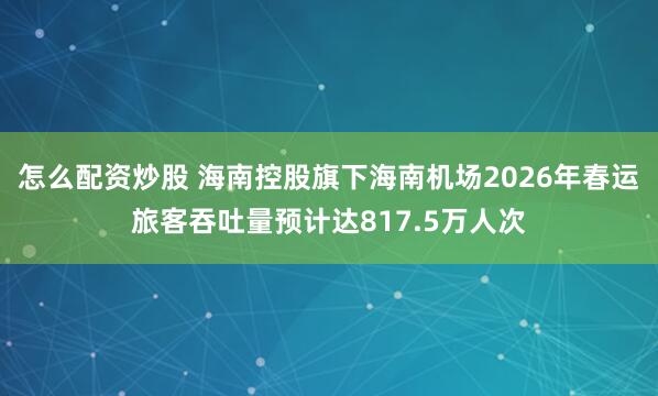 怎么配资炒股 海南控股旗下海南机场2026年春运旅客吞吐量预计达817.5万人次