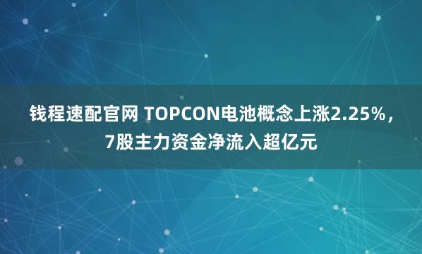 钱程速配官网 TOPCON电池概念上涨2.25%，7股主力资金净流入超亿元