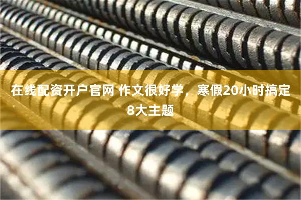 在线配资开户官网 作文很好学，寒假20小时搞定8大主题