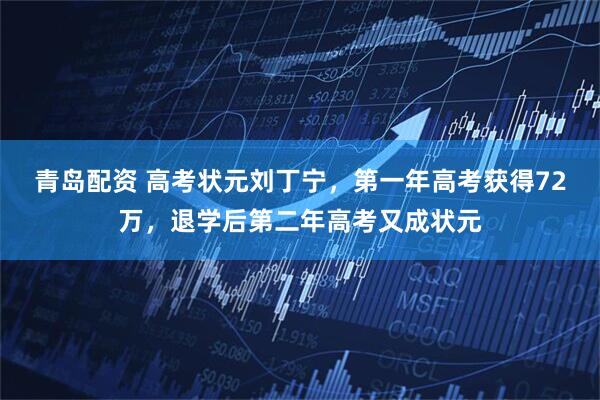 青岛配资 高考状元刘丁宁，第一年高考获得72万，退学后第二年高考又成状元
