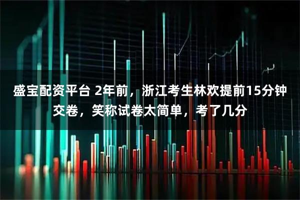 盛宝配资平台 2年前，浙江考生林欢提前15分钟交卷，笑称试卷太简单，考了几分