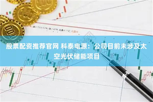 股票配资推荐官网 科泰电源：公司目前未涉及太空光伏储能项目