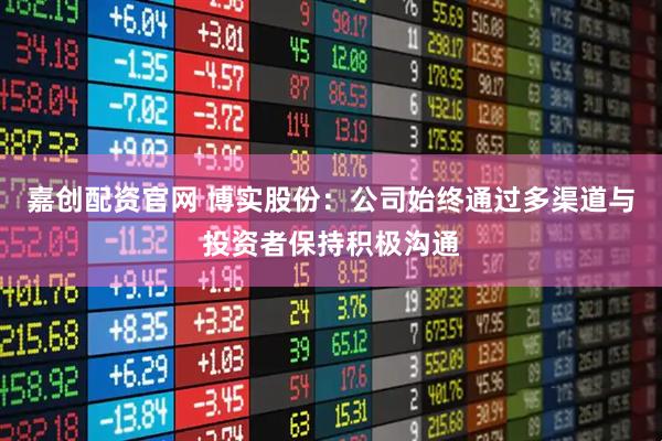 嘉创配资官网 博实股份：公司始终通过多渠道与投资者保持积极沟通