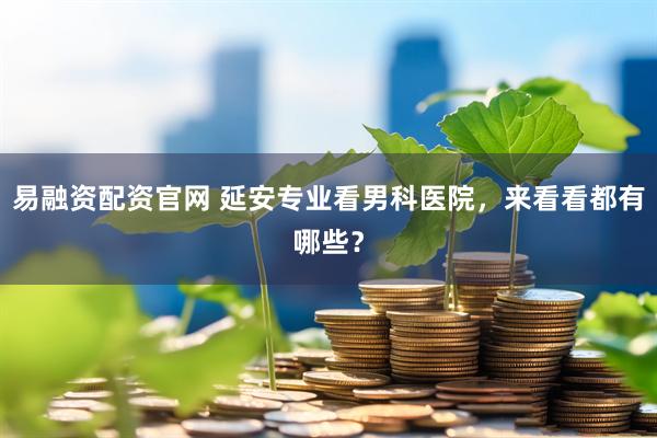 易融资配资官网 延安专业看男科医院，来看看都有哪些？