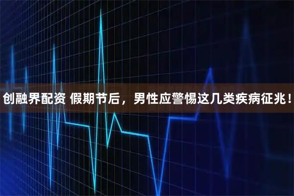 创融界配资 假期节后，男性应警惕这几类疾病征兆！