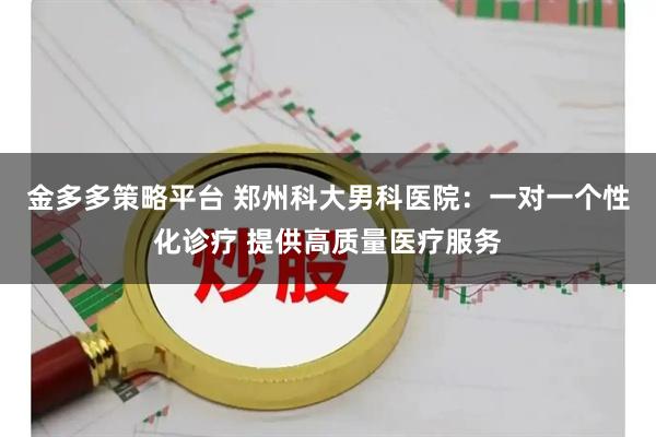 金多多策略平台 郑州科大男科医院：一对一个性化诊疗 提供高质量医疗服务