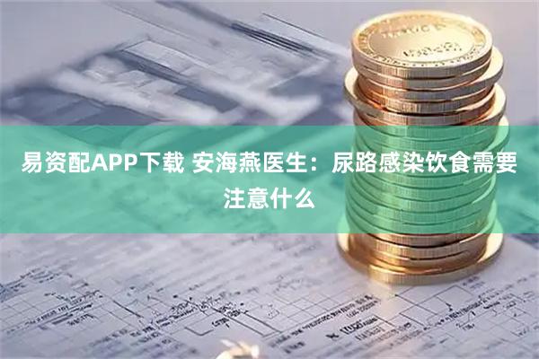 易资配APP下载 安海燕医生：尿路感染饮食需要注意什么
