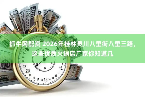抓牛网配资 2026年桂林灵川八里街八里三路，这些优质火锅店厂家你知道几