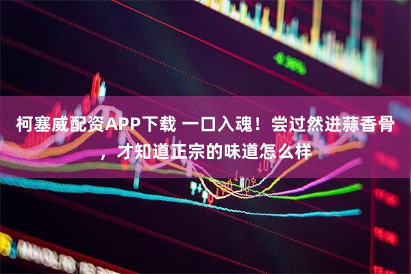 柯塞威配资APP下载 一口入魂！尝过然进蒜香骨，才知道正宗的味道怎么样