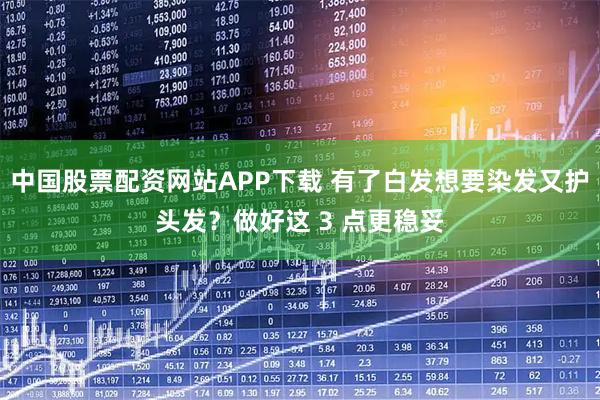 中国股票配资网站APP下载 有了白发想要染发又护头发？做好这 3 点更稳妥