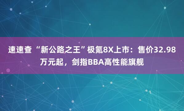 速速查 “新公路之王”极氪8X上市：售价32.98万元起，剑指BBA高性能旗舰