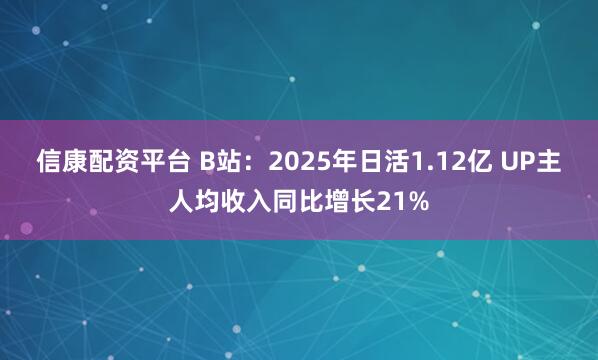 信康配资平台 B站：2025年日活1.12亿 UP主人均收入同比增长21%