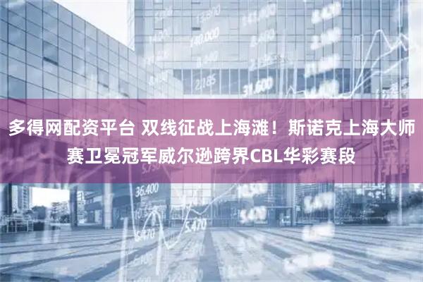 多得网配资平台 双线征战上海滩！斯诺克上海大师赛卫冕冠军威尔逊跨界CBL华彩赛段