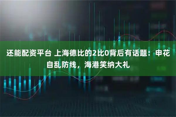 还能配资平台 上海德比的2比0背后有话题：申花自乱防线，海港笑纳大礼
