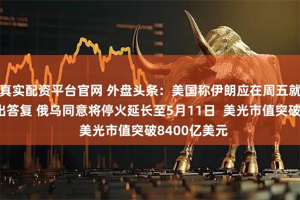 真实配资平台官网 外盘头条：美国称伊朗应在周五就止战方案作出答复 俄乌同意将停火延长至5月11日  美光市值突破8400亿美元