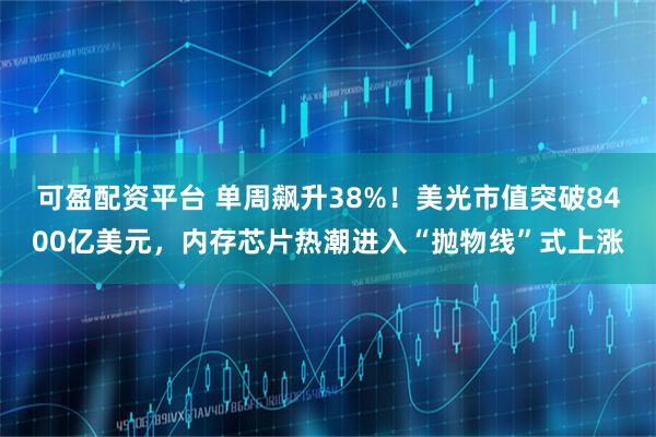 可盈配资平台 单周飙升38%！美光市值突破8400亿美元，内存芯片热潮进入“抛物线”式上涨
