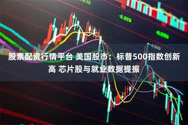 股票配资行情平台 美国股市：标普500指数创新高 芯片股与就业数据提振