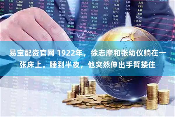 易宝配资官网 1922年，徐志摩和张幼仪躺在一张床上。睡到半夜，他突然伸出手臂搂住